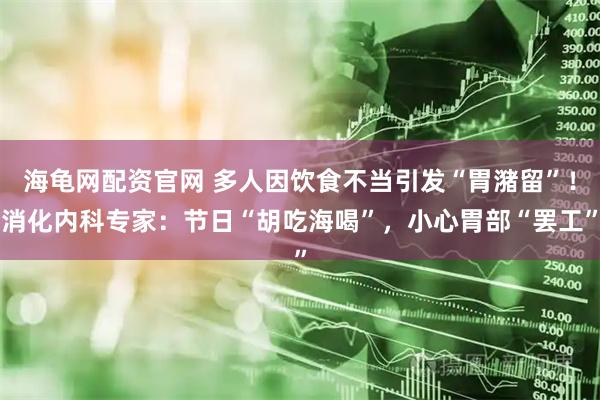 海龟网配资官网 多人因饮食不当引发“胃潴留”！消化内科专家：节日“胡吃海喝”，小心胃部“罢工”