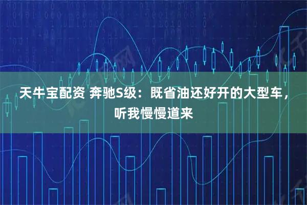 天牛宝配资 奔驰S级：既省油还好开的大型车，听我慢慢道来