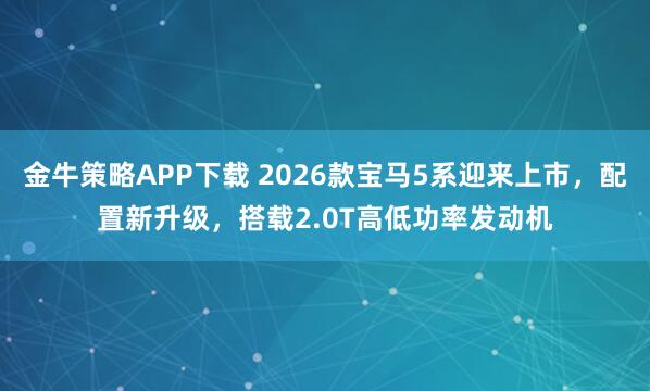 金牛策略APP下载 2026款宝马5系迎来上市，配置新升级，搭载2.0T高低功率发动机