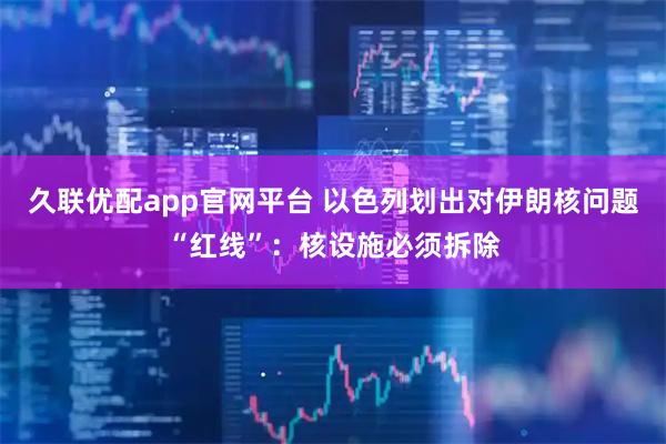 久联优配app官网平台 以色列划出对伊朗核问题“红线”：核设施必须拆除