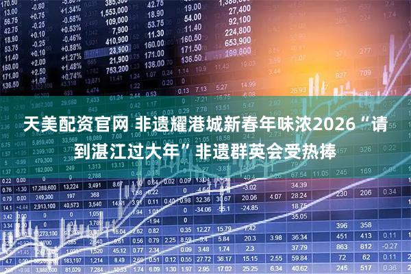 天美配资官网 非遗耀港城新春年味浓2026“请到湛江过大年”非遗群英会受热捧