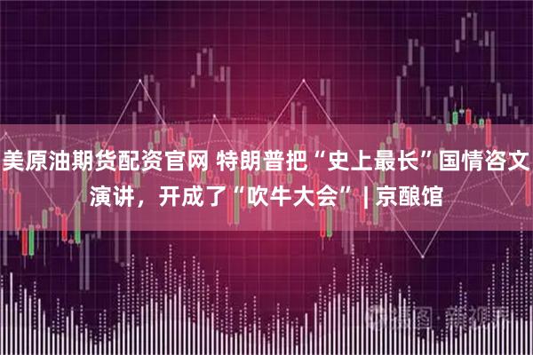 美原油期货配资官网 特朗普把“史上最长”国情咨文演讲，开成了“吹牛大会” | 京酿馆