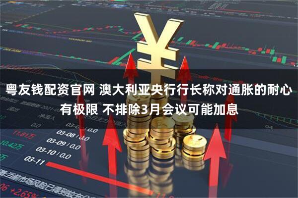 粤友钱配资官网 澳大利亚央行行长称对通胀的耐心有极限 不排除3月会议可能加息