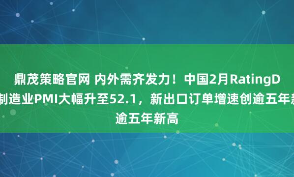 鼎茂策略官网 内外需齐发力！中国2月RatingDog制造业PMI大幅升至52.1，新出口订单增速创逾五年新高