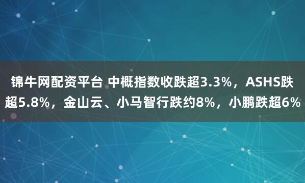 锦牛网配资平台 中概指数收跌超3.3%，ASHS跌超5.8%，金山云、小马智行跌约8%，小鹏跌超6%