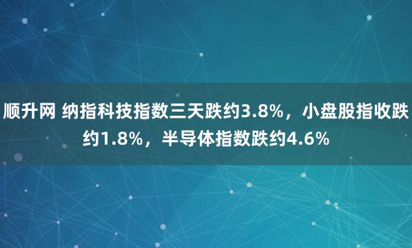 顺升网 纳指科技指数三天跌约3.8%，小盘股指收跌约1.8%，半导体指数跌约4.6%